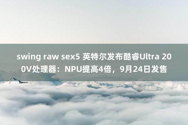 swing raw sex5 英特尔发布酷睿Ultra 200V处理器：NPU提高4倍，9月24日发售