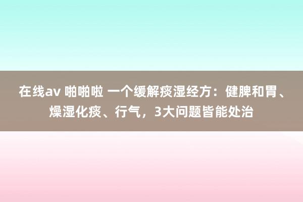 在线av 啪啪啦 一个缓解痰湿经方：健脾和胃、燥湿化痰、行气，3大问题皆能处治