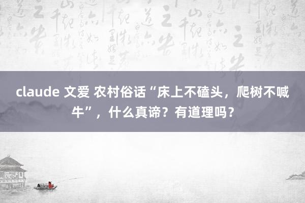 claude 文爱 农村俗话“床上不磕头，爬树不喊牛”，什么真谛？有道理吗？