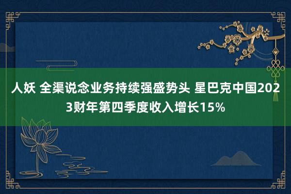 人妖 全渠说念业务持续强盛势头 星巴克中国2023财年第四季度收入增长15%