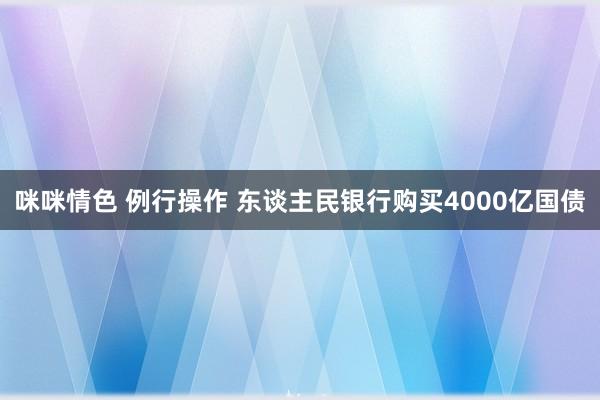 咪咪情色 例行操作 东谈主民银行购买4000亿国债