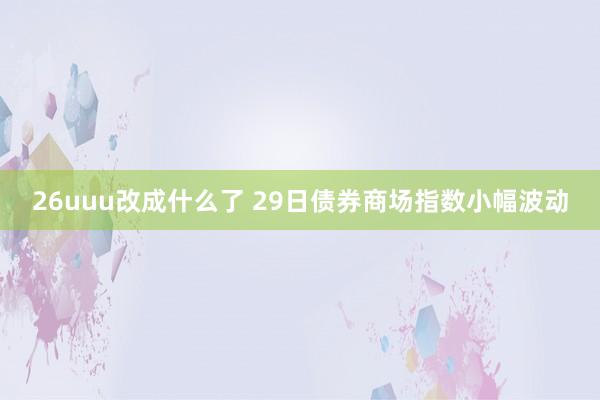 26uuu改成什么了 29日债券商场指数小幅波动