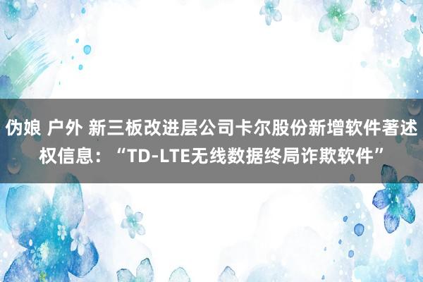 伪娘 户外 新三板改进层公司卡尔股份新增软件著述权信息：“TD-LTE无线数据终局诈欺软件”