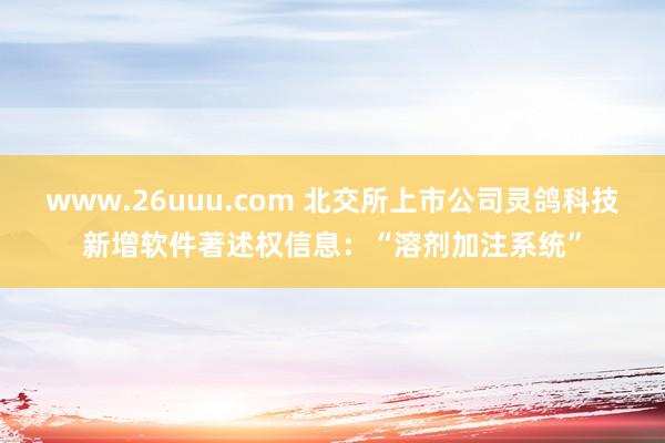 www.26uuu.com 北交所上市公司灵鸽科技新增软件著述权信息：“溶剂加注系统”