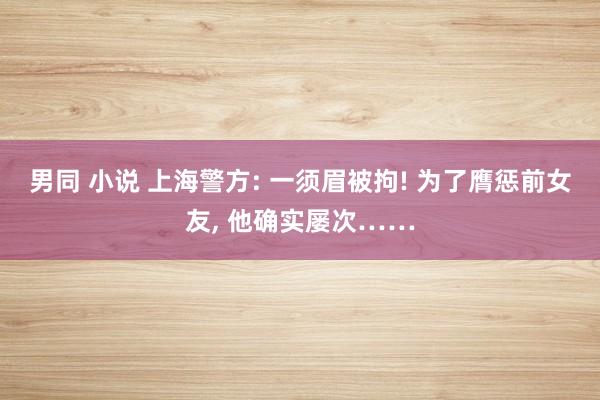 男同 小说 上海警方: 一须眉被拘! 为了膺惩前女友， 他确实屡次……