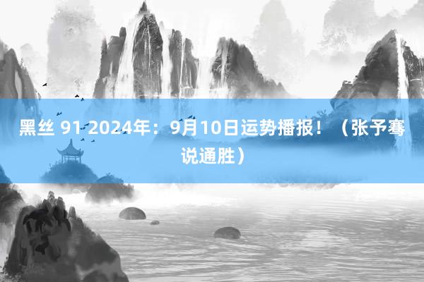 黑丝 91 2024年：9月10日运势播报！（张予骞说通胜）