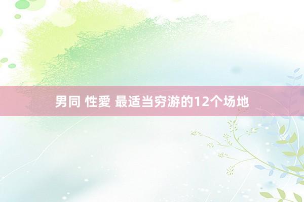 男同 性愛 最适当穷游的12个场地