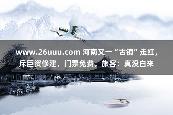 www.26uuu.com 河南又一“古镇”走红，斥巨资修建，门票免费，旅客：真没白来