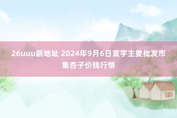 26uuu新地址 2024年9月6日寰宇主要批发市集杏子价钱行情