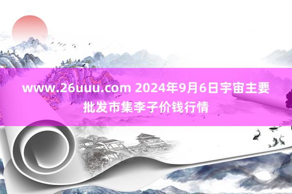 www.26uuu.com 2024年9月6日宇宙主要批发市集李子价钱行情