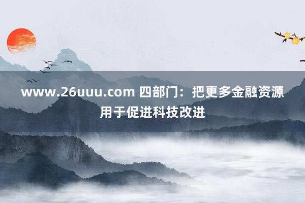 www.26uuu.com 四部门：把更多金融资源用于促进科技改进