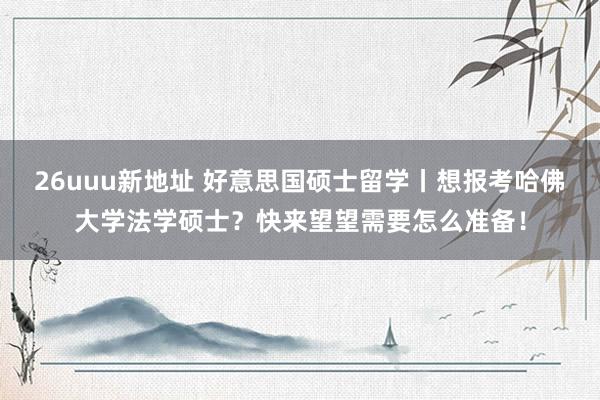 26uuu新地址 好意思国硕士留学丨想报考哈佛大学法学硕士？快来望望需要怎么准备！