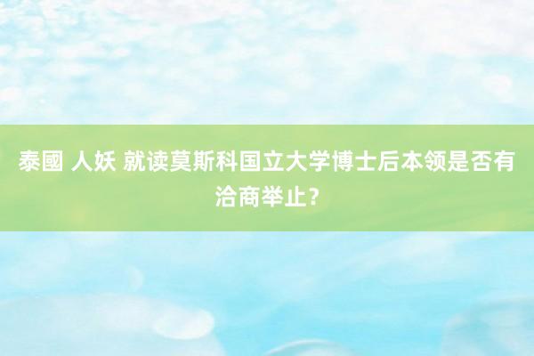 泰國 人妖 就读莫斯科国立大学博士后本领是否有洽商举止？