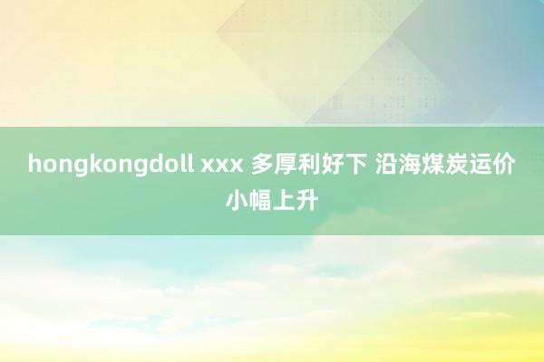 hongkongdoll xxx 多厚利好下 沿海煤炭运价小幅上升