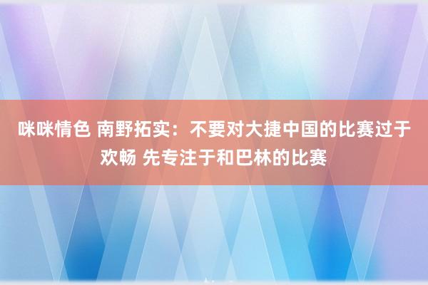 咪咪情色 南野拓实：不要对大捷中国的比赛过于欢畅 先专注于和巴林的比赛