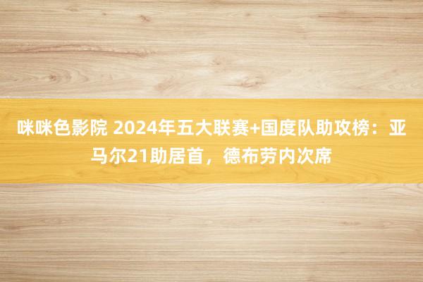 咪咪色影院 2024年五大联赛+国度队助攻榜：亚马尔21助居首，德布劳内次席