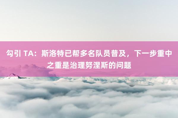 勾引 TA：斯洛特已帮多名队员普及，下一步重中之重是治理努涅斯的问题