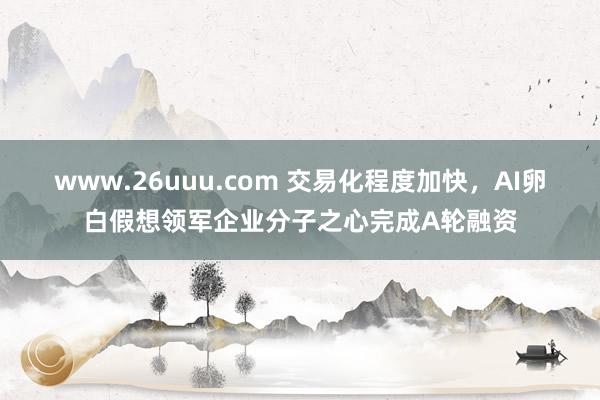 www.26uuu.com 交易化程度加快，AI卵白假想领军企业分子之心完成A轮融资