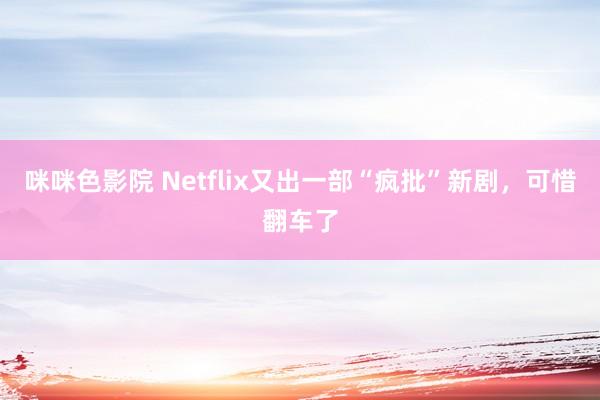 咪咪色影院 Netflix又出一部“疯批”新剧，可惜翻车了