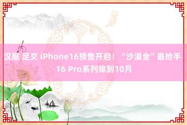 汉服 足交 iPhone16预售开启！“沙漠金”最抢手 16 Pro系列排到10月