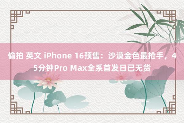 偷拍 英文 iPhone 16预售：沙漠金色最抢手，45分钟Pro Max全系首发日已无货