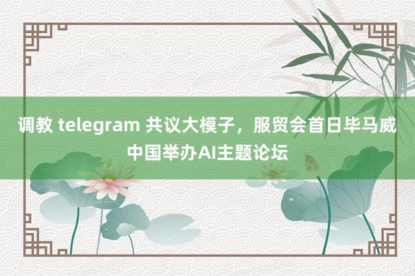 调教 telegram 共议大模子，服贸会首日毕马威中国举办AI主题论坛