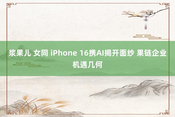 浆果儿 女同 iPhone 16携AI揭开面纱 果链企业机遇几何