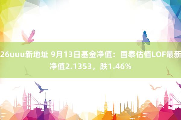 26uuu新地址 9月13日基金净值：国泰估值LOF最新净值2.1353，跌1.46%