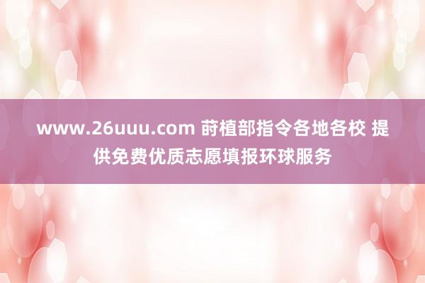 www.26uuu.com 莳植部指令各地各校 提供免费优质志愿填报环球服务