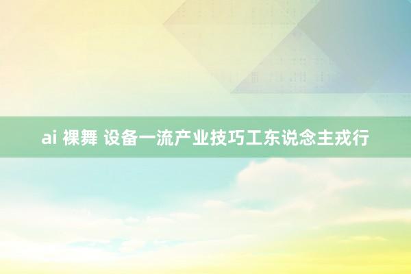 ai 裸舞 设备一流产业技巧工东说念主戎行