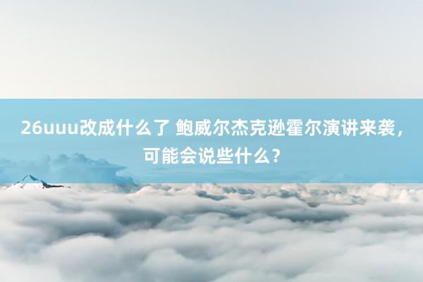 26uuu改成什么了 鲍威尔杰克逊霍尔演讲来袭，可能会说些什么？