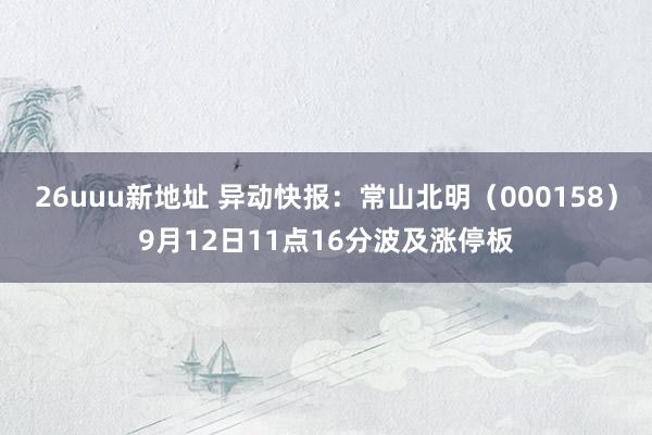 26uuu新地址 异动快报：常山北明（000158）9月12日11点16分波及涨停板