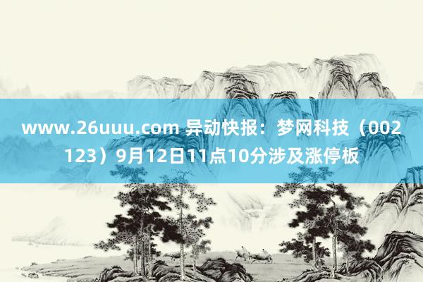 www.26uuu.com 异动快报：梦网科技（002123）9月12日11点10分涉及涨停板