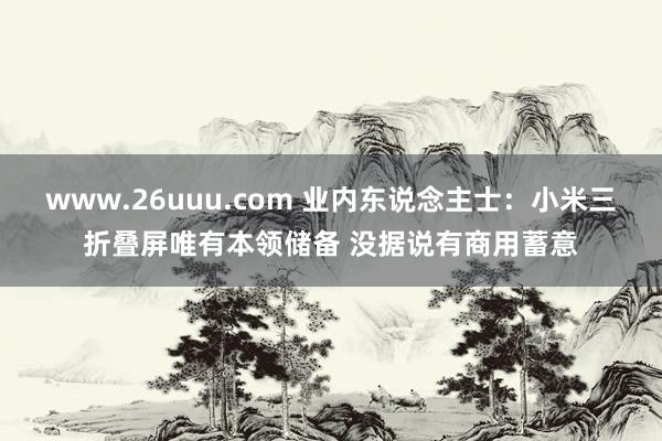 www.26uuu.com 业内东说念主士：小米三折叠屏唯有本领储备 没据说有商用蓄意