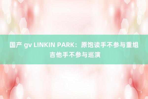 国产 gv LINKIN PARK：原饱读手不参与重组 吉他手不参与巡演