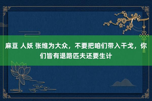 麻豆 人妖 张维为大众，不要把咱们带入干戈，你们皆有退路匹夫还要生计