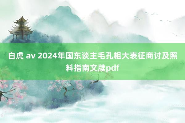 白虎 av 2024年国东谈主毛孔粗大表征商讨及照料指南文牍pdf