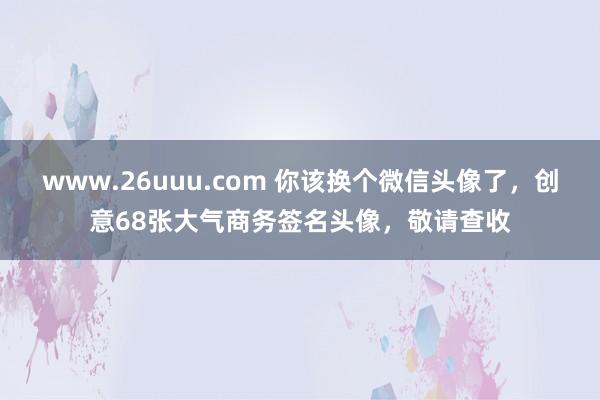 www.26uuu.com 你该换个微信头像了，创意68张大气商务签名头像，敬请查收