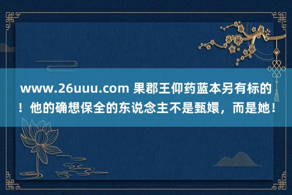 www.26uuu.com 果郡王仰药蓝本另有标的！他的确想保全的东说念主不是甄嬛，而是她！