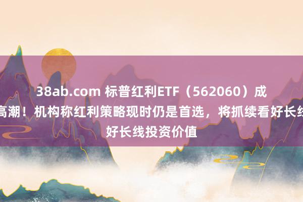 38ab.com 标普红利ETF（562060）成份股强劲高潮！机构称红利策略现时仍是首选，将抓续看好长线投资价值