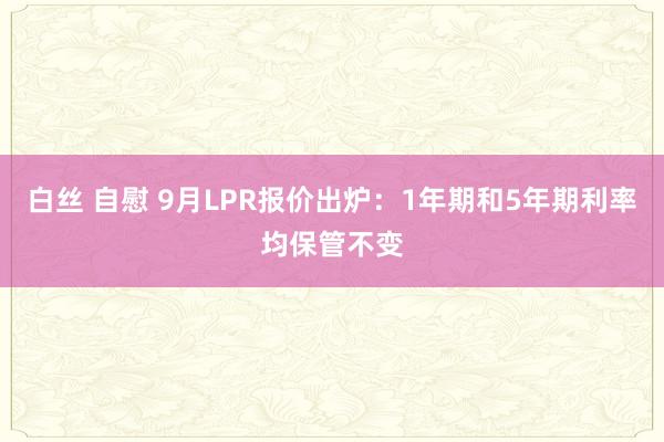 白丝 自慰 9月LPR报价出炉：1年期和5年期利率均保管不变