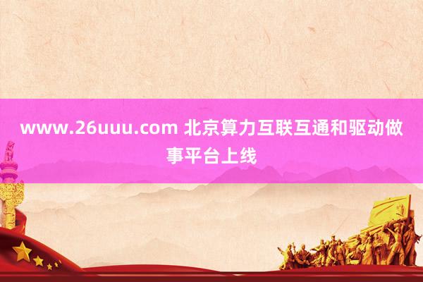 www.26uuu.com 北京算力互联互通和驱动做事平台上线