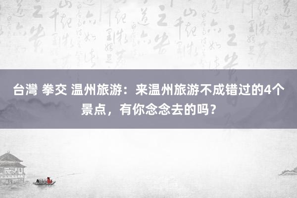 台灣 拳交 温州旅游：来温州旅游不成错过的4个景点，有你念念去的吗？