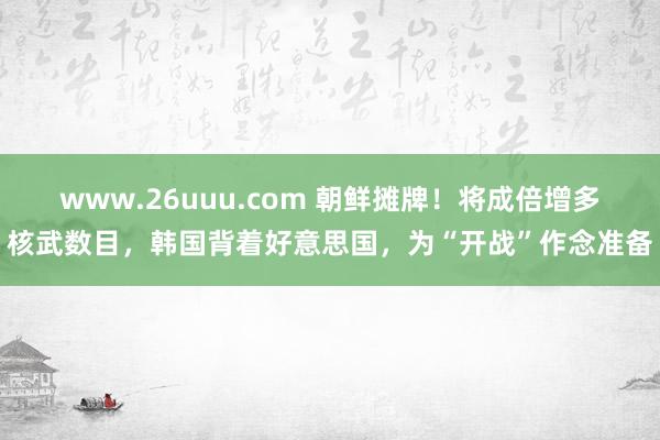 www.26uuu.com 朝鲜摊牌！将成倍增多核武数目，韩国背着好意思国，为“开战”作念准备