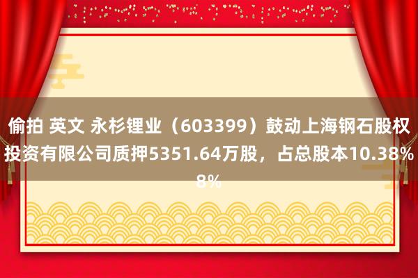 偷拍 英文 永杉锂业（603399）鼓动上海钢石股权投资有限公司质押5351.64万股，占总股本10.38%