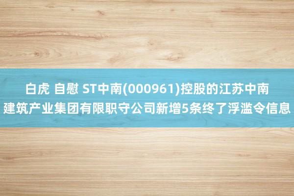 白虎 自慰 ST中南(000961)控股的江苏中南建筑产业集团有限职守公司新增5条终了浮滥令信息