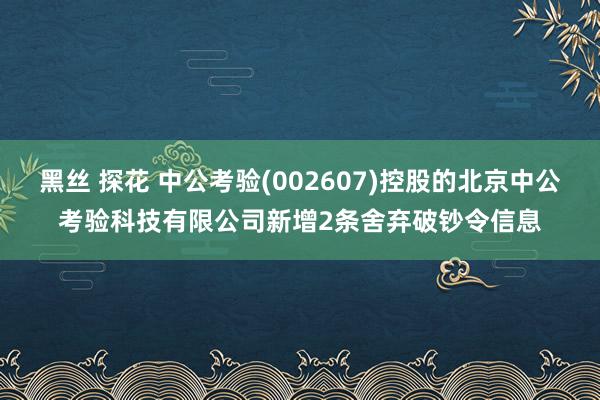 黑丝 探花 中公考验(002607)控股的北京中公考验科技有限公司新增2条舍弃破钞令信息