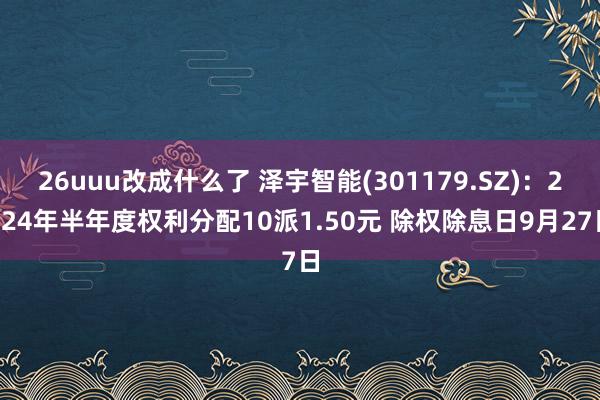 26uuu改成什么了 泽宇智能(301179.SZ)：2024年半年度权利分配10派1.50元 除权除息日9月27日