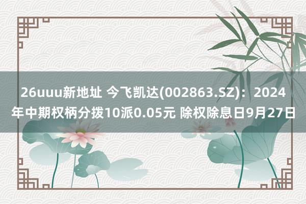 26uuu新地址 今飞凯达(002863.SZ)：2024年中期权柄分拨10派0.05元 除权除息日9月27日