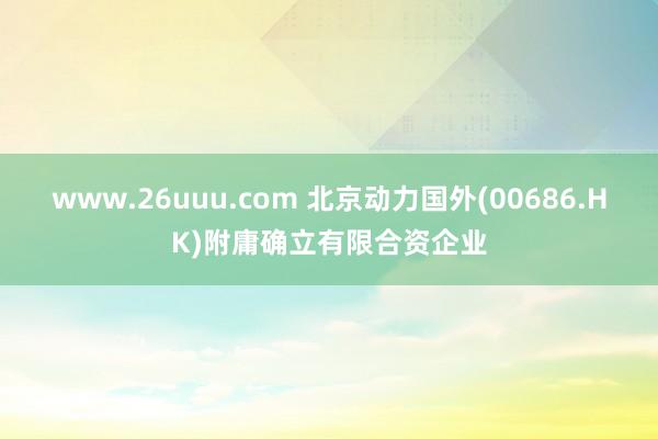 www.26uuu.com 北京动力国外(00686.HK)附庸确立有限合资企业